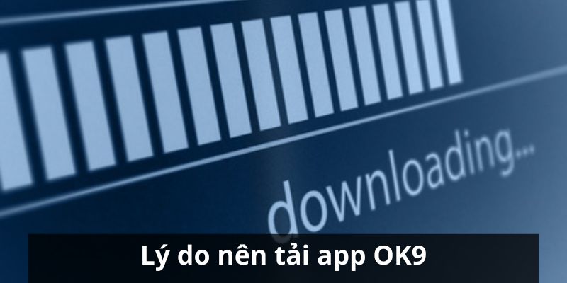 Lý do mà mọi người nên tiến hành download app OK9